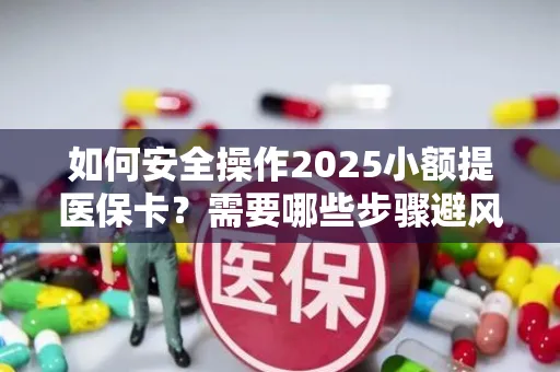 如何安全操作2025小额提医保卡？需要哪些步骤避风险？